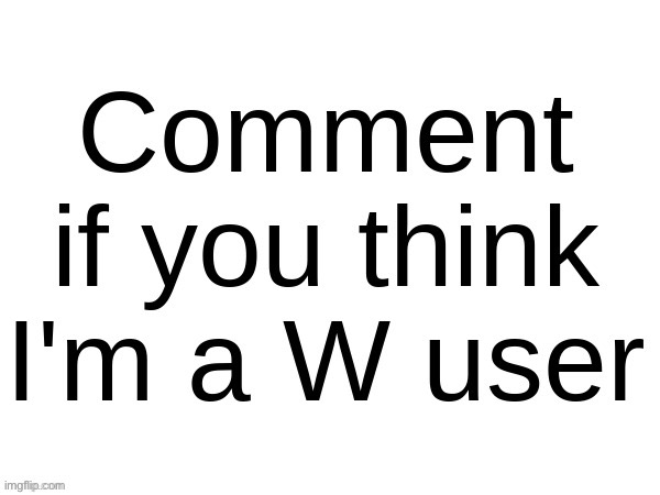 (Don’t ask me why I’m comment banned) | image tagged in comment if you think i'm a w user | made w/ Imgflip meme maker