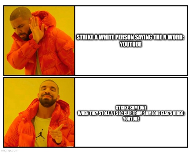 Drakeposting | STRIKE A WHITE PERSON SAYING THE N WORD: 

YOUTUBE; STRIKE SOMEONE WHEN THEY STOLE A 1 SEC CLIP FROM SOMEONE ELSE’S VIDEO:

YOUTUBE | image tagged in drakeposting | made w/ Imgflip meme maker