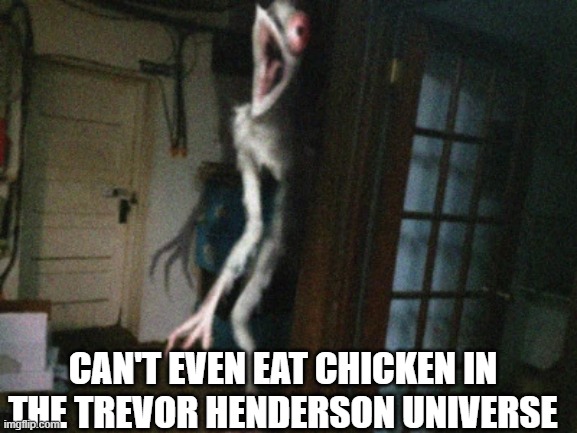 Trevor Henderson universe | CAN'T EVEN EAT CHICKEN IN THE TREVOR HENDERSON UNIVERSE | image tagged in chicken ghost,trevor henderson,chicken,horror | made w/ Imgflip meme maker