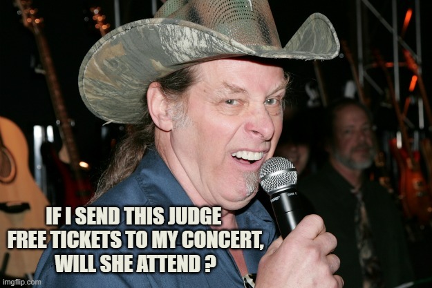 Ted Nugent | IF I SEND THIS JUDGE 
FREE TICKETS TO MY CONCERT,
WILL SHE ATTEND ? | image tagged in ted nugent | made w/ Imgflip meme maker