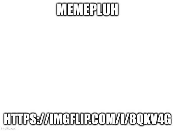 MEMEPLUH; HTTPS://IMGFLIP.COM/I/8QKV4G | made w/ Imgflip meme maker