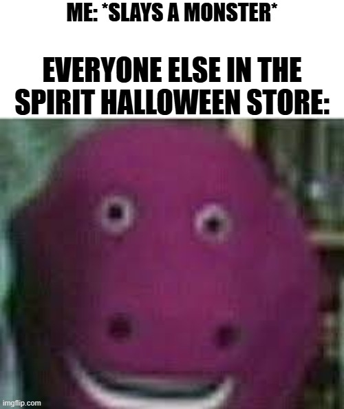 You what??? | ME: *SLAYS A MONSTER*; EVERYONE ELSE IN THE SPIRIT HALLOWEEN STORE: | image tagged in disturbed barney,spirit halloween,dark humour,halloween,disturbed,barney | made w/ Imgflip meme maker