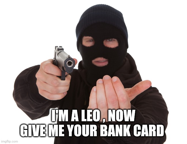 robbery | I'M A LEO , NOW GIVE ME YOUR BANK CARD | image tagged in robbery | made w/ Imgflip meme maker