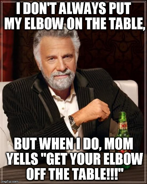 The Most Interesting Man In The World Meme | I DON'T ALWAYS PUT MY ELBOW ON THE TABLE, BUT WHEN I DO, MOM YELLS "GET YOUR ELBOW OFF THE TABLE!!!" | image tagged in memes,the most interesting man in the world | made w/ Imgflip meme maker
