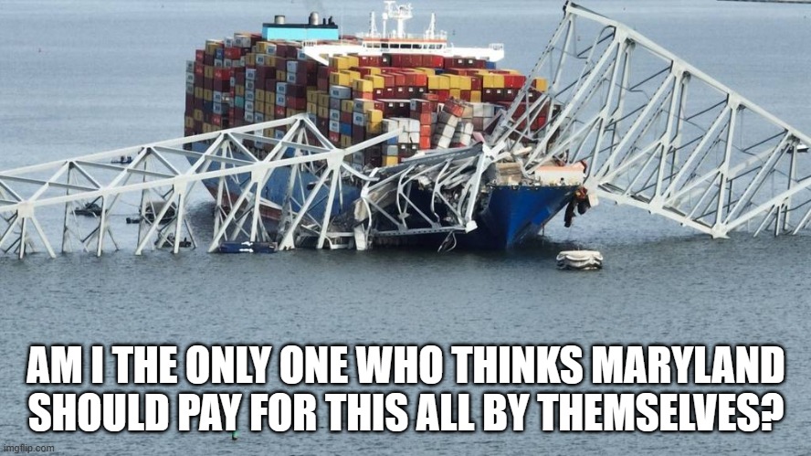 The new one will be gold plated and cost us a trillion dollars. | AM I THE ONLY ONE WHO THINKS MARYLAND SHOULD PAY FOR THIS ALL BY THEMSELVES? | image tagged in francis scott key bridge,politics,spending,joe biden | made w/ Imgflip meme maker