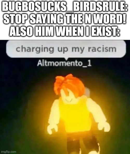 Charging up my racism | BUGBOSUCKS_BIRDSRULE: STOP SAYING THE N WORD!
ALSO HIM WHEN I EXIST: | image tagged in charging up my racism | made w/ Imgflip meme maker