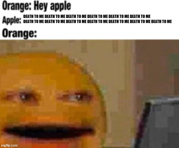 Hey apple | DEATH TO ME DEATH TO ME DEATH TO ME DEATH TO ME DEATH TO ME DEATH TO ME DEATH TO ME DEATH TO ME DEATH TO ME DEATH TO ME DEATH TO ME DEATH TO ME DEATH TO ME | image tagged in hey apple | made w/ Imgflip meme maker