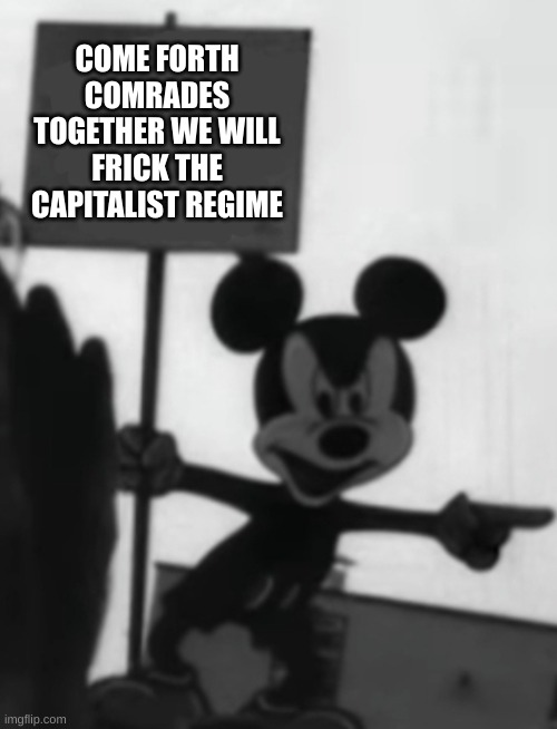 dang mickey got it out for 'em | COME FORTH COMRADES TOGETHER WE WILL FRICK THE CAPITALIST REGIME | image tagged in angry mickey | made w/ Imgflip meme maker