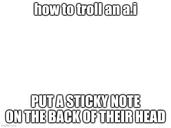 how to troll an a.i; PUT A STICKY NOTE ON THE BACK OF THEIR HEAD | made w/ Imgflip meme maker