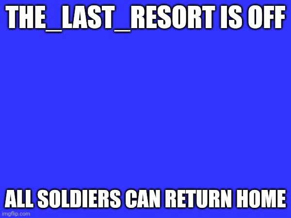 THE_LAST_RESORT IS OFF; ALL SOLDIERS CAN RETURN HOME | made w/ Imgflip meme maker