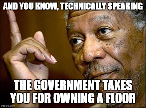 This Morgan Freeman | AND YOU KNOW, TECHNICALLY SPEAKING THE GOVERNMENT TAXES YOU FOR OWNING A FLOOR | image tagged in this morgan freeman | made w/ Imgflip meme maker