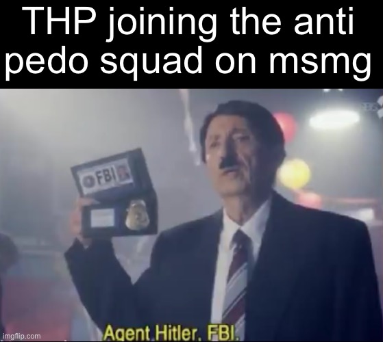 agent Hitler FBI | THP joining the anti
pedo squad on msmg | image tagged in agent hitler fbi | made w/ Imgflip meme maker
