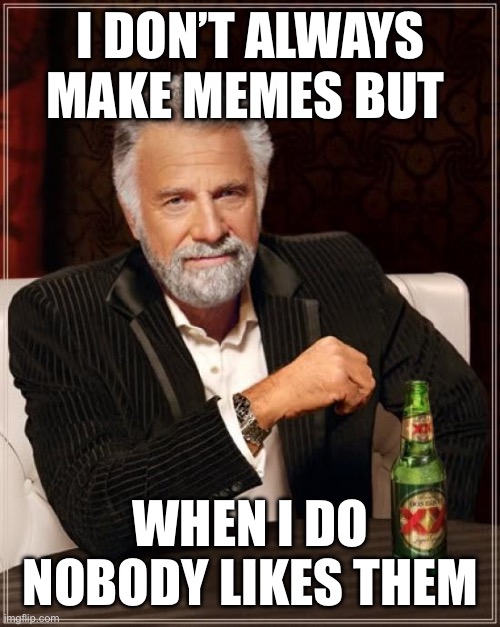 The Most Interesting Man In The World | I DON’T ALWAYS MAKE MEMES BUT; WHEN I DO NOBODY LIKES THEM | image tagged in memes,the most interesting man in the world | made w/ Imgflip meme maker