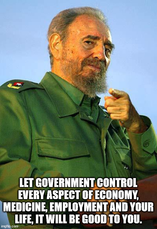 Fidel Castro | LET GOVERNMENT CONTROL EVERY ASPECT OF ECONOMY, MEDICINE, EMPLOYMENT AND YOUR LIFE, IT WILL BE GOOD TO YOU. | image tagged in fidel castro | made w/ Imgflip meme maker