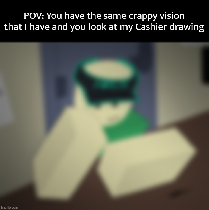 Chat my eyesight is horrible | POV: You have the same crappy vision that I have and you look at my Cashier drawing | made w/ Imgflip meme maker