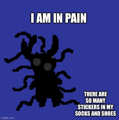 clueless-0 | I AM IN PAIN; THERE ARE SO MANY STICKERS IN MY SOCKS AND SHOES | image tagged in clueless-0 | made w/ Imgflip meme maker