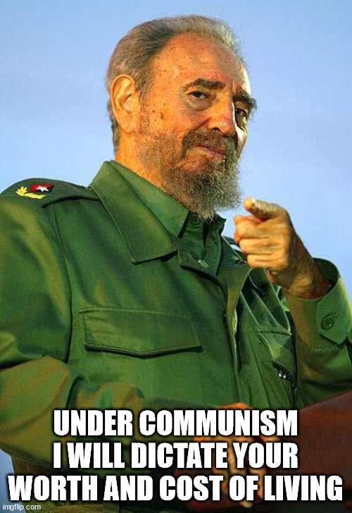 Fidel Castro | UNDER COMMUNISM I WILL DICTATE YOUR WORTH AND COST OF LIVING | image tagged in fidel castro | made w/ Imgflip meme maker