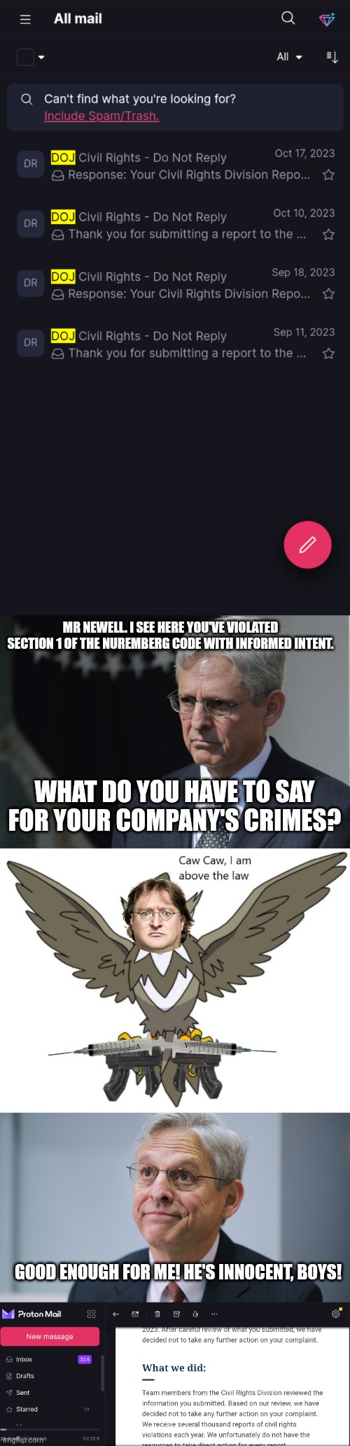 MR NEWELL. I SEE HERE YOU'VE VIOLATED SECTION 1 OF THE NUREMBERG CODE WITH INFORMED INTENT. WHAT DO YOU HAVE TO SAY FOR YOUR COMPANY'S CRIMES? GOOD ENOUGH FOR ME! HE'S INNOCENT, BOYS! | image tagged in merrick garland,caw caw i am above the law | made w/ Imgflip meme maker