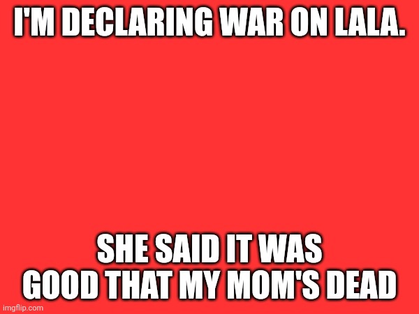 I'M DECLARING WAR ON LALA. SHE SAID IT WAS GOOD THAT MY MOM'S DEAD | made w/ Imgflip meme maker
