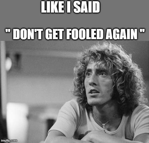 Roger Daltrey | LIKE I SAID; " DON'T GET FOOLED AGAIN " | image tagged in roger daltrey | made w/ Imgflip meme maker