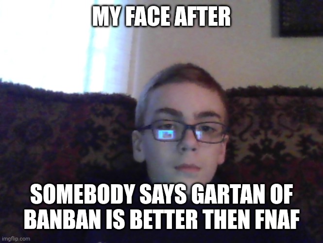 Fnaf is better | MY FACE AFTER; SOMEBODY SAYS GARTAN OF BANBAN IS BETTER THEN FNAF | image tagged in couch kid | made w/ Imgflip meme maker