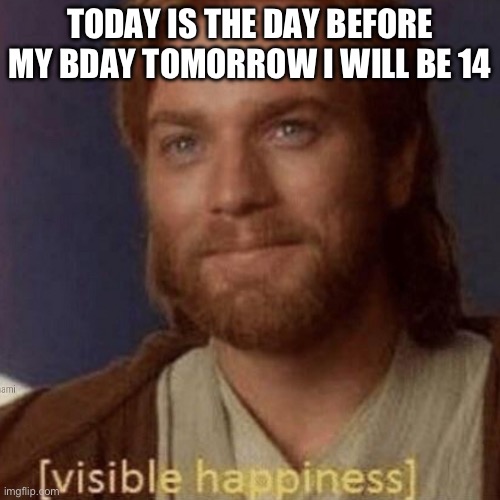 YIPPEE | TODAY IS THE DAY BEFORE MY BDAY TOMORROW I WILL BE 14 | image tagged in visible happiness | made w/ Imgflip meme maker