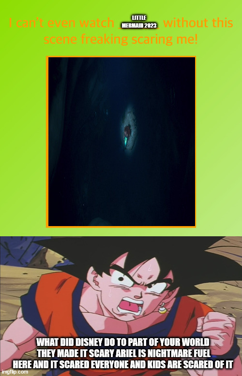 goku hates what disney done to part of your world aka ariel's song | WHAT DID DISNEY DO TO PART OF YOUR WORLD  THEY MADE IT SCARY ARIEL IS NIGHTMARE FUEL HERE AND IT SCARED EVERYONE AND KIDS ARE SCARED OF IT | image tagged in part of your world is scary,ariel,goku,scary things,billy what have you done,disney | made w/ Imgflip meme maker