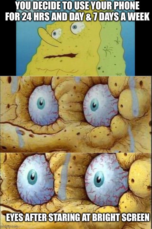 Screen Time | YOU DECIDE TO USE YOUR PHONE FOR 24 HRS AND DAY & 7 DAYS A WEEK; EYES AFTER STARING AT BRIGHT SCREEN | image tagged in spongebob i don't need it cropped better | made w/ Imgflip meme maker