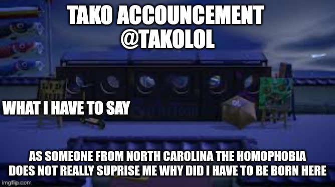 TAKO ANNOUNCEMENT | AS SOMEONE FROM NORTH CAROLINA THE HOMOPHOBIA DOES NOT REALLY SUPRISE ME WHY DID I HAVE TO BE BORN HERE | image tagged in tako announcement | made w/ Imgflip meme maker