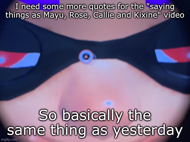 Meep | I need some more quotes for the "saying things as Mayu, Rose, Callie and Kixine" video; So basically the same thing as yesterday | image tagged in meep | made w/ Imgflip meme maker