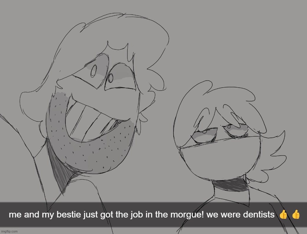 my spooky month sillies | me and my bestie just got the job in the morgue! we were dentists 👍👍 | made w/ Imgflip meme maker