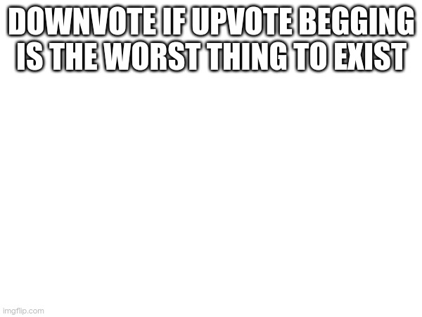 DOWNVOTE IF UPVOTE BEGGING IS THE WORST THING TO EXIST | made w/ Imgflip meme maker