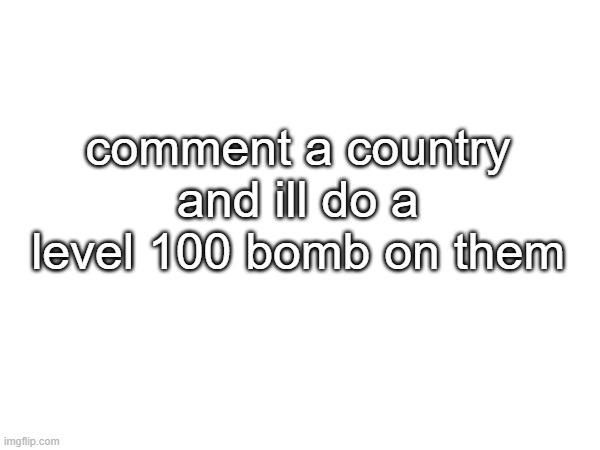 comment a country and ill do a level 100 bomb on them | made w/ Imgflip meme maker