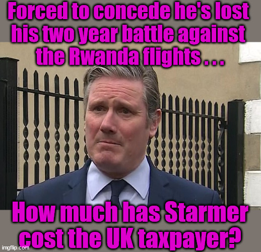 Starmer looses two-year battle against Rwanda flights | Forced to concede he's lost 
his two year battle against 
the Rwanda flights . . . The only way to keep the illegal immigrants in the UK; VOTE LABOUR UK CITIZENSHIP FOR ALL; It's your choice; Automatic Amnesty; Amnesty For all Illegals; Starmer pledges; AUTOMATIC AMNESTY; SmegHead StarmerNatalie Elphicke, Sir Keir Starmer MP; Muslim Votes Matter; YOU CAN'T TRUST A STARMER PLEDGE; RWANDA U-TURN? Blood on Starmers hands? LABOUR IS DESPERATE;LEFTY IMMIGRATION LAWYERS; Burnham; Rayner; Starmer; PLAUSIBLE DENIABILITY !!! Taxi for Rayner ? #RR4PM;100's more Tax collectors; Higher Taxes Under Labour; We're Coming for You; Labour pledges to clamp down on Tax Dodgers; Higher Taxes under Labour; Rachel Reeves Angela Rayner Bovvered? Higher Taxes under Labour; Risks of voting Labour; * EU Re entry? * Mass Immigration? * Build on Greenbelt? * Rayner as our PM? * Ulez 20 mph fines? * Higher taxes? * UK Flag change? * Muslim takeover? * End of Christianity? * Economic collapse? TRIPLE LOCK' Anneliese Dodds Rwanda plan Quid Pro Quo UK/EU Illegal Migrant Exchange deal; UK not taking its fair share, EU Exchange Deal = People Trafficking !!! Starmer to Betray Britain, #Burden Sharing #Quid Pro Quo #100,000; #Immigration #Starmerout #Labour #wearecorbyn #KeirStarmer #DianeAbbott #McDonnell #cultofcorbyn #labourisdead #labourracism #socialistsunday #nevervotelabour #socialistanyday #Antisemitism #Savile #SavileGate #Paedo #Worboys #GroomingGangs #Paedophile #IllegalImmigration #Immigrants #Invasion #Starmeriswrong #SirSoftie #SirSofty #Blair #Steroids AKA Keith ABBOTT BACK; Union Jack Flag in election campaign material; Concerns raised by Black, Asian and Minority ethnic BAMEgroup & activists; Capt U-Turn; Hunt down Tax Dodgers; Higher tax under Labour Sorry about the fatalities; VOTE FOR ME; Starmer/Labour to adopt the Rwanda plan? SLIPPERY STARMER A SLIPPERY LABOUR PARTY; Are you really going to trust Labour with your vote ? Pension Triple Lock; FOR ALL ILLEGAL IMMIGRANTS UNDER LABOUR; VOTE CONSERVATIVE FOR THE RWANDA PLAN; AIRPORT; IS TO VOTE FOR ME ! How much has Starmer cost the UK taxpayer? | image tagged in slippery starmer,illegal immigration,labourisdead,stop boats rwanda,hamas palestine israel muslim vote,general election | made w/ Imgflip meme maker