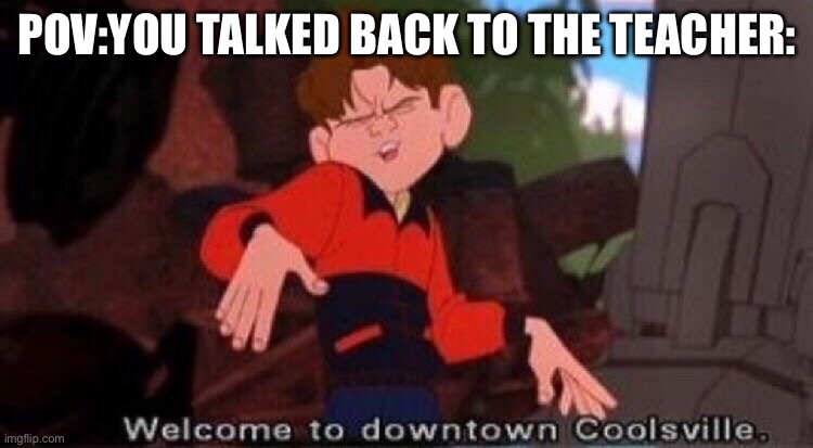 Welcome to Downtown Coolsville | POV:YOU TALKED BACK TO THE TEACHER: | image tagged in welcome to downtown coolsville | made w/ Imgflip meme maker