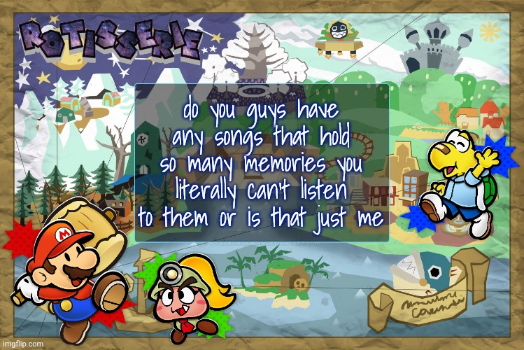 Rotisserie's TTYD Temp | do you guys have any songs that hold so many memories you literally can't listen to them or is that just me | image tagged in rotisserie's ttyd temp | made w/ Imgflip meme maker