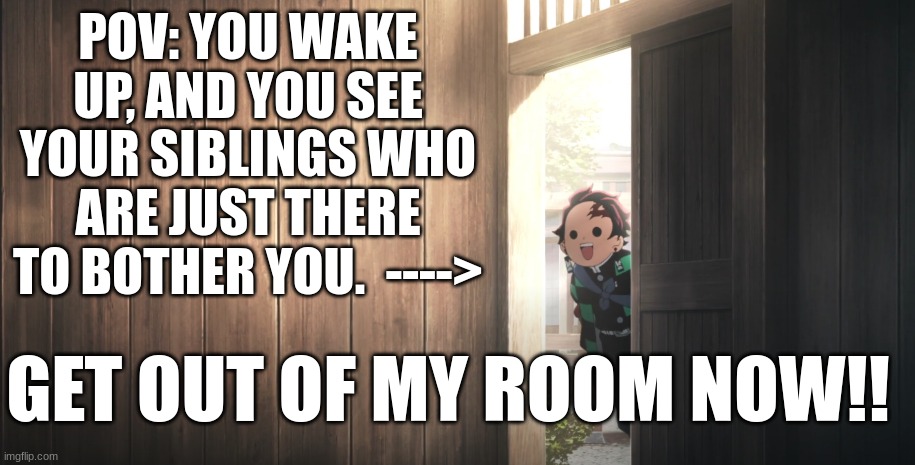 Bedroom shenanigoon | POV: YOU WAKE UP, AND YOU SEE YOUR SIBLINGS WHO ARE JUST THERE TO BOTHER YOU.  ---->; GET OUT OF MY ROOM NOW!! | image tagged in demon slayer,pov,annoying | made w/ Imgflip meme maker