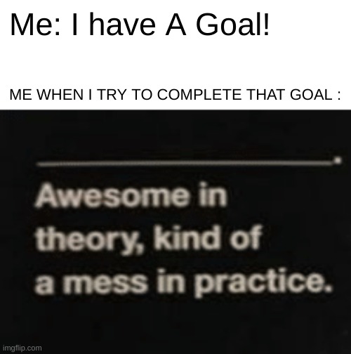 Flat on my face, I have an F in planning ahead | Me: I have A Goal! ME WHEN I TRY TO COMPLETE THAT GOAL : | image tagged in awesome in theory kind of a mess in practice,school,life | made w/ Imgflip meme maker