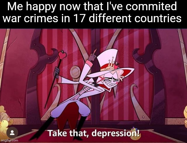 Take THAT, depression! | Me happy now that I've commited war crimes in 17 different countries | image tagged in take that depression | made w/ Imgflip meme maker
