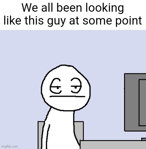 Bored of this crap | We all been looking like this guy at some point | image tagged in bored of this crap | made w/ Imgflip meme maker