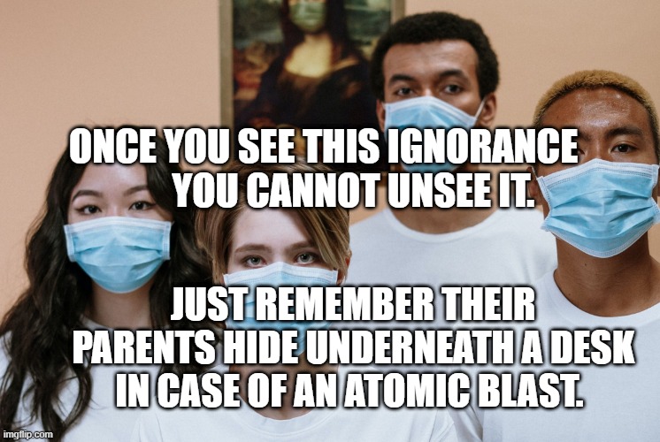 COVID Masks | ONCE YOU SEE THIS IGNORANCE          YOU CANNOT UNSEE IT. JUST REMEMBER THEIR PARENTS HIDE UNDERNEATH A DESK IN CASE OF AN ATOMIC BLAST. | image tagged in covid masks | made w/ Imgflip meme maker