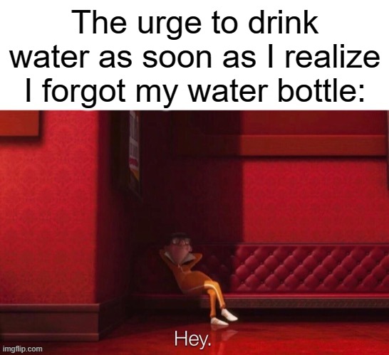 MUST GET WATER!!! | The urge to drink water as soon as I realize I forgot my water bottle: | image tagged in vector hey,funny,funny memes,relatable,relatable memes,memes | made w/ Imgflip meme maker