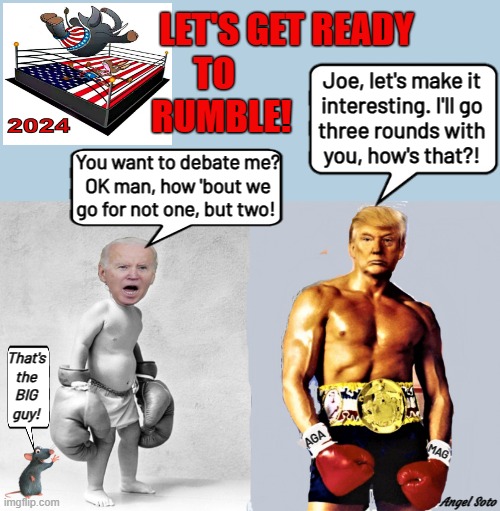 trump challenges biden to a debate | LET'S GET READY
TO                    
 RUMBLE! Joe, let's make it
interesting. I'll go
three rounds with
you, how's that?! You want to debate me?
OK man, how 'bout we
go for not one, but two! That's
the
BIG
guy! AGA; MAG; Angel Soto | image tagged in biden challenges trump to a debate,donald trump,joe biden,elections,presidential debate,let's get ready to rumble | made w/ Imgflip meme maker