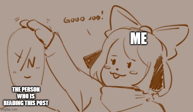 puppychan good job | ME; THE PERSON WHO IS READING THIS POST | image tagged in puppychan good job | made w/ Imgflip meme maker