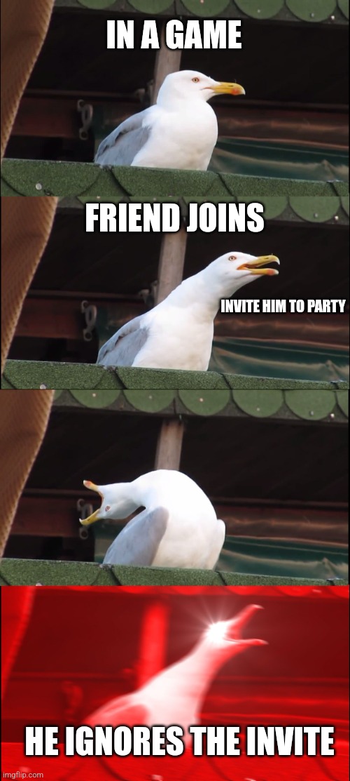 Inhaling Seagull Meme | IN A GAME; FRIEND JOINS; INVITE HIM TO PARTY; HE IGNORES THE INVITE | image tagged in memes,inhaling seagull | made w/ Imgflip meme maker