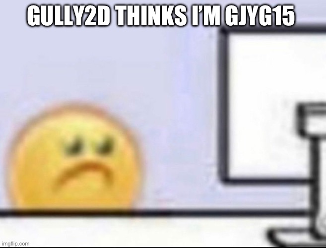Zad | GULLY2D THINKS I’M GJYG15 | image tagged in zad | made w/ Imgflip meme maker