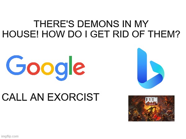 Google does better things that Bing doesn't. | THERE'S DEMONS IN MY HOUSE! HOW DO I GET RID OF THEM? CALL AN EXORCIST | image tagged in google,bing,funny | made w/ Imgflip meme maker
