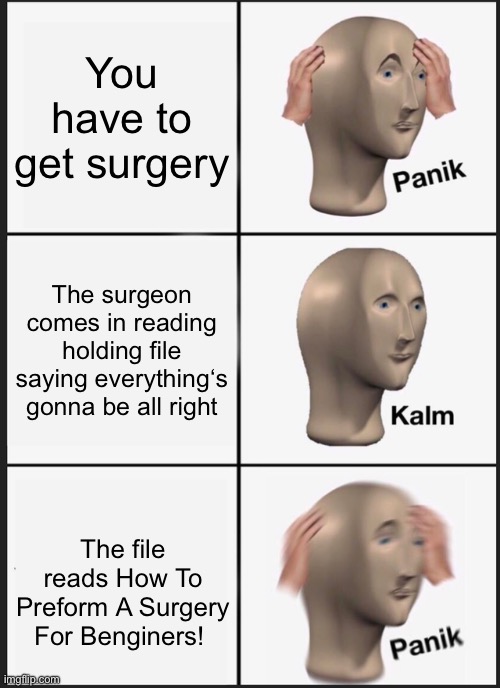 Panik Kalm Panik | You have to get surgery; The surgeon comes in reading holding file saying everything‘s gonna be all right; The file reads How To Preform A Surgery For Benginers! | image tagged in memes,panik kalm panik,doctor | made w/ Imgflip meme maker