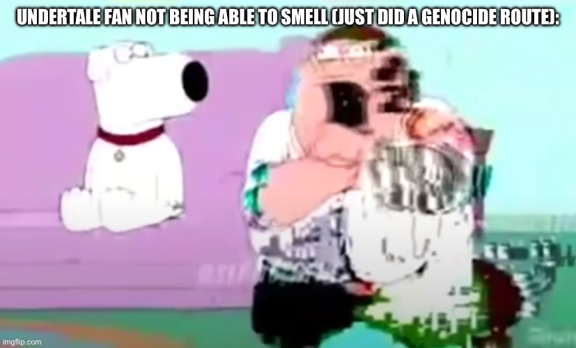 glitchy peter | UNDERTALE FAN NOT BEING ABLE TO SMELL (JUST DID A GENOCIDE ROUTE): | image tagged in glitchy peter | made w/ Imgflip meme maker