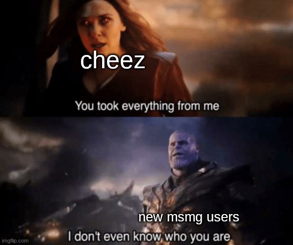 You took everything from me - I don't even know who you are | cheez; new msmg users | image tagged in you took everything from me - i don't even know who you are | made w/ Imgflip meme maker